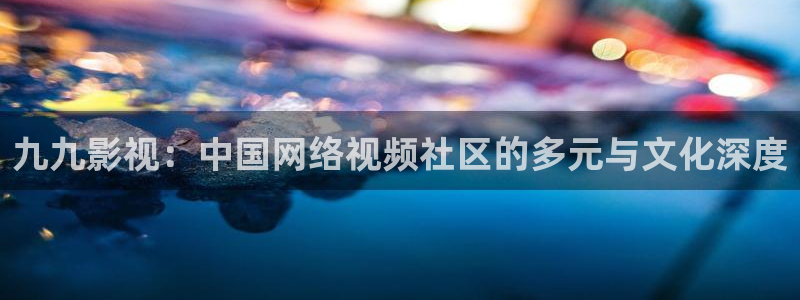 蓝莓影院在线播放：九九影视：中国网络视频社区的多元与文化深度